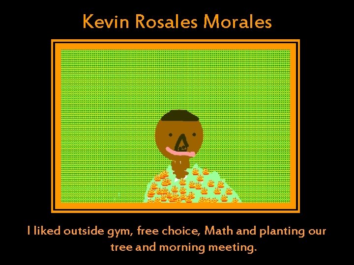 Kevin Rosales Morales I liked outside gym, free choice, Math and planting our tree Kevin Rosales Morales I liked outside gym, free choice, Math and planting our tree