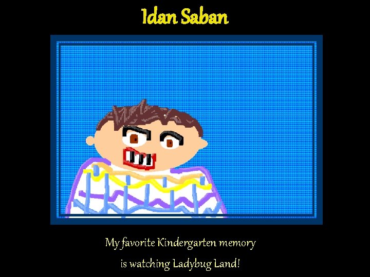 Idan Saban My favorite Kindergarten memory is watching Ladybug Land! Idan Saban My favorite Kindergarten memory is watching Ladybug Land!