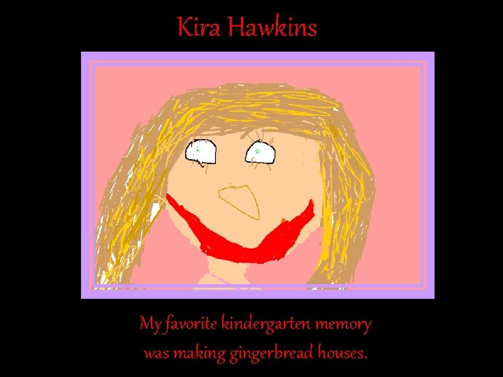 Kira Hawkins My favorite kindergarten memory was making gingerbread houses. Kira Hawkins My favorite kindergarten memory was making gingerbread houses.