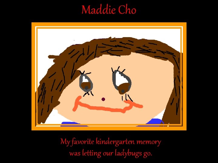Maddie Cho My favorite kindergarten memory was letting our ladybugs go. Maddie Cho My favorite kindergarten memory was letting our ladybugs go.