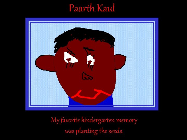 Paarth Kaul My favorite kindergarten memory was planting the seeds. Paarth Kaul My favorite kindergarten memory was planting the seeds.