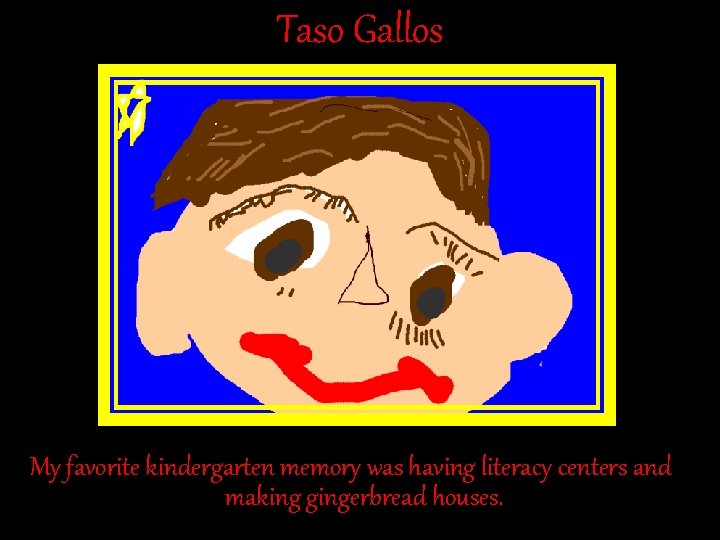 Taso Gallos My favorite kindergarten memory was having literacy centers and making gingerbread houses. Taso Gallos My favorite kindergarten memory was having literacy centers and making gingerbread houses.