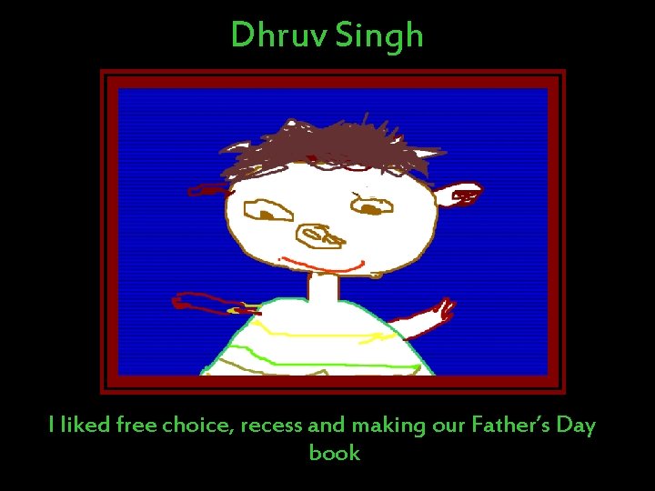 Dhruv Singh I liked free choice, recess and making our Father’s Day book Dhruv Singh I liked free choice, recess and making our Father’s Day book