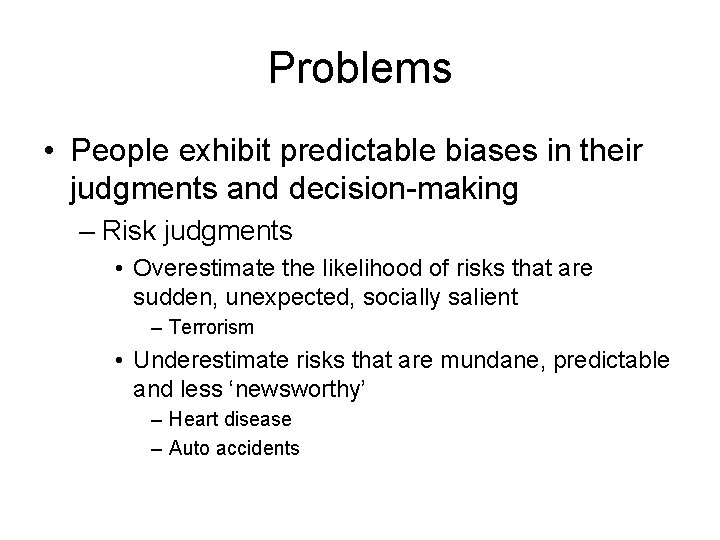 Problems • People exhibit predictable biases in their judgments and decision-making – Risk judgments Problems • People exhibit predictable biases in their judgments and decision-making – Risk judgments