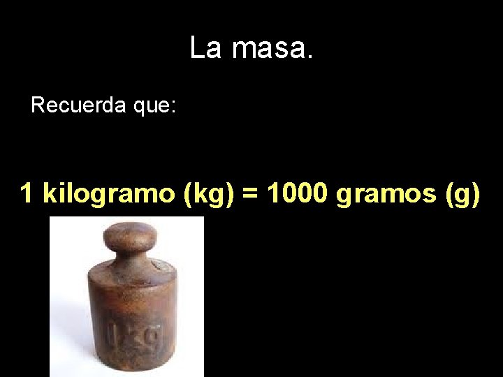 La masa. Recuerda que: 1 kilogramo (kg) = 1000 gramos (g) 