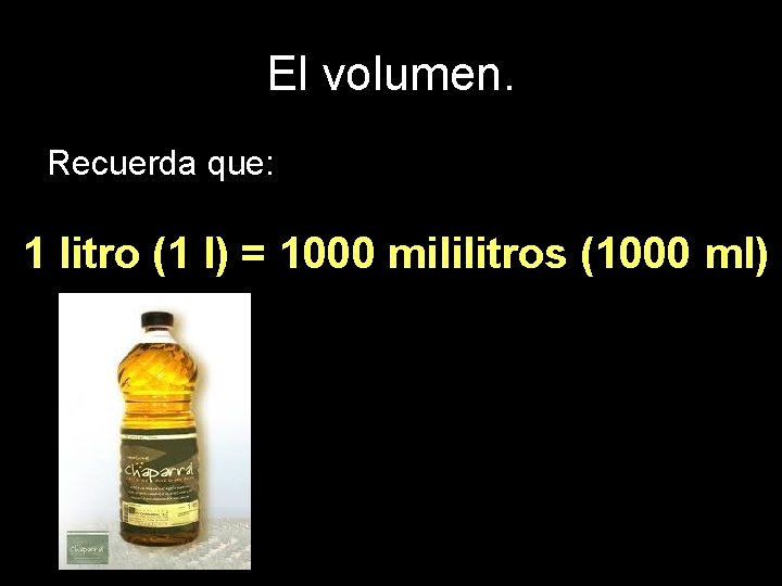 El volumen. Recuerda que: 1 litro (1 l) = 1000 mililitros (1000 ml) 