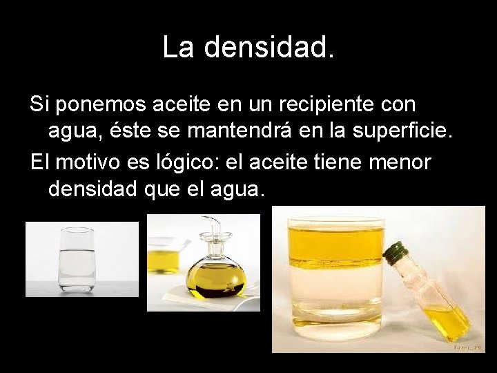 La densidad. Si ponemos aceite en un recipiente con agua, éste se mantendrá en