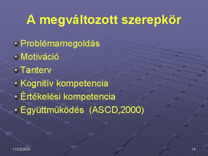 A megváltozott szerepkör Problémamegoldás Motiváció Tanterv Kognitív kompetencia Értékelési kompetencia Együttműködés (ASCD, 2000) 11/22/2020