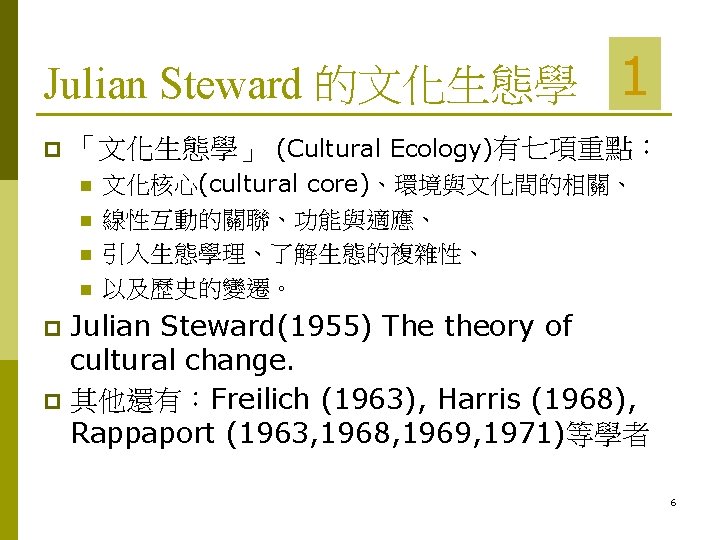 Julian Steward 的文化生態學 p 1 「文化生態學」 (Cultural Ecology)有七項重點： n n 文化核心(cultural core)、環境與文化間的相關、 線性互動的關聯、功能與適應、 引入生態學理、了解生態的複雜性、