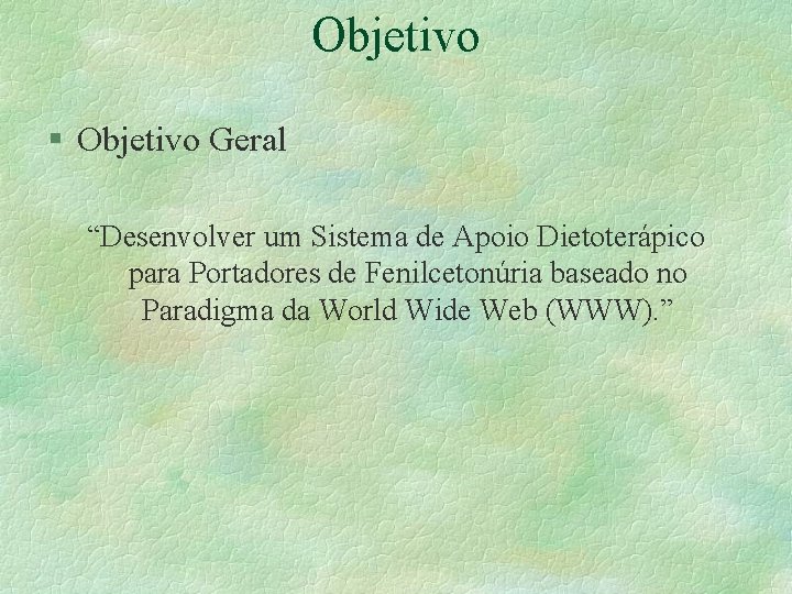 Objetivo § Objetivo Geral “Desenvolver um Sistema de Apoio Dietoterápico para Portadores de Fenilcetonúria