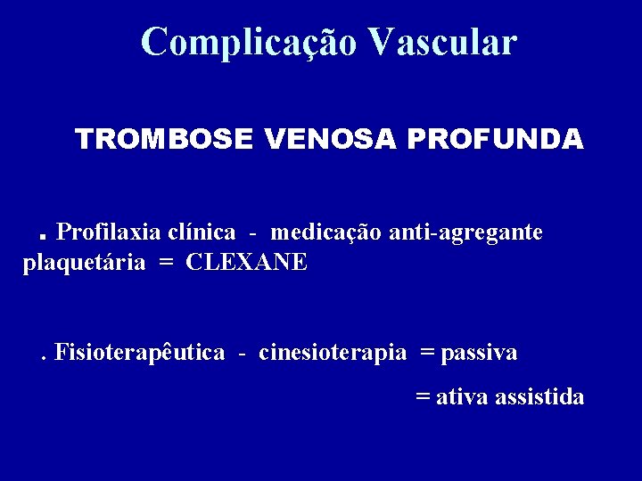 Complicação Vascular TROMBOSE VENOSA PROFUNDA. Profilaxia clínica - medicação anti-agregante plaquetária = CLEXANE. Fisioterapêutica