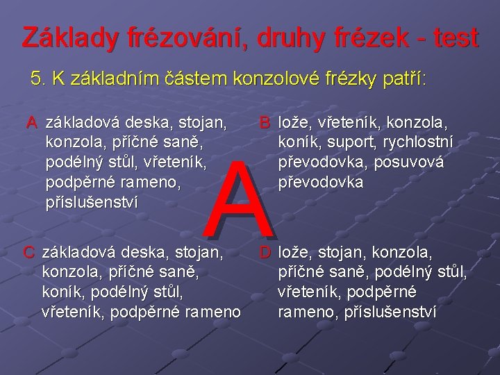 Základy frézování, druhy frézek - test 5. K základním částem konzolové frézky patří: A