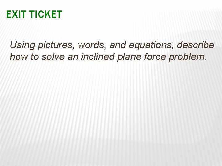 EXIT TICKET Using pictures, words, and equations, describe how to solve an inclined plane
