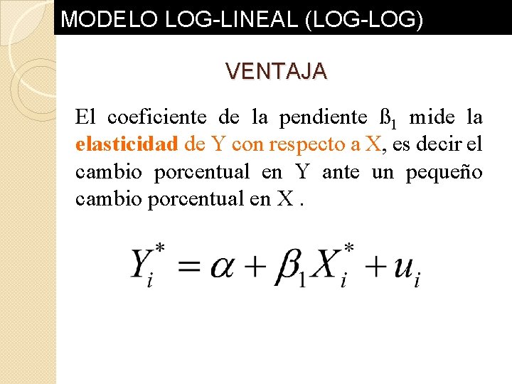 MODELO LOG-LINEAL (LOG-LOG) VENTAJA El coeficiente de la pendiente ß 1 mide la elasticidad MODELO LOG-LINEAL (LOG-LOG) VENTAJA El coeficiente de la pendiente ß 1 mide la elasticidad