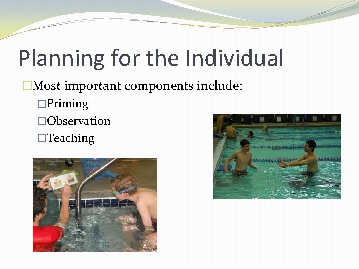 Planning for the Individual �Most important components include: �Priming �Observation �Teaching 