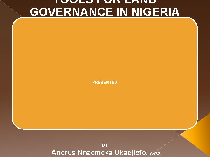 TOOLS FOR LAND GOVERNANCE IN NIGERIA PRESENTED BY Andrus Nnaemeka Ukaejiofo, FNIVS 