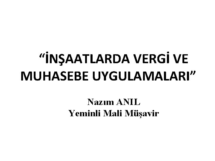 “İNŞAATLARDA VERGİ VE MUHASEBE UYGULAMALARI” Nazım ANIL Yeminli Mali Müşavir 