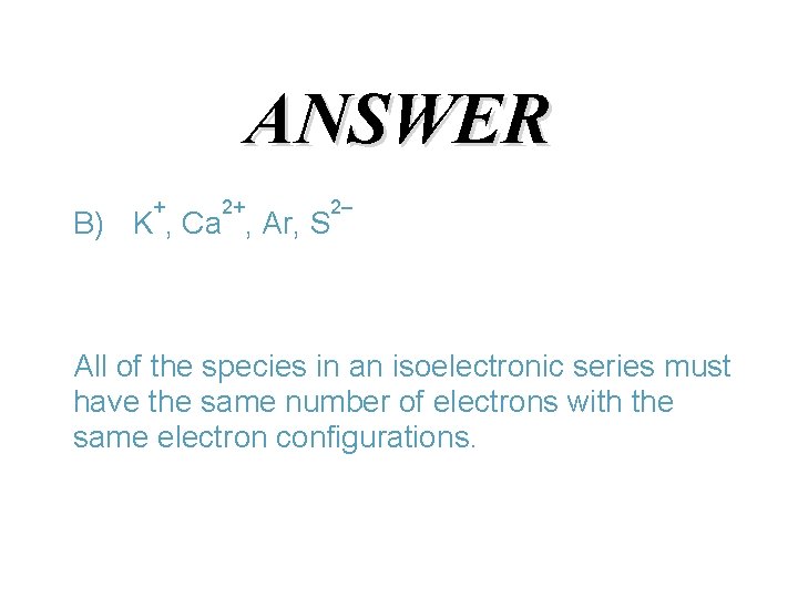 ANSWER + 2+ B) K , Ca , Ar, S 2– All of the