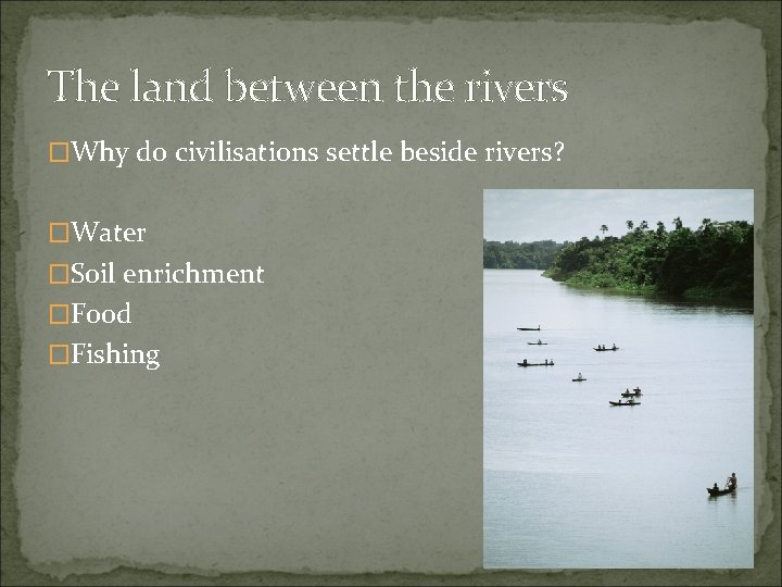 The land between the rivers �Why do civilisations settle beside rivers? �Water �Soil enrichment