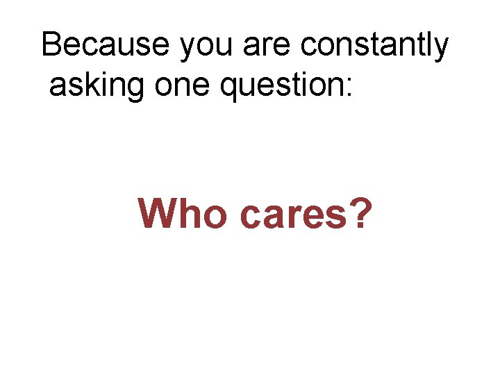 Because you are constantly asking one question: Who cares? 