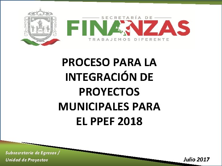 PROCESO PARA LA INTEGRACIÓN DE PROYECTOS MUNICIPALES PARA EL PPEF 2018 Subsecretaria de Egresos