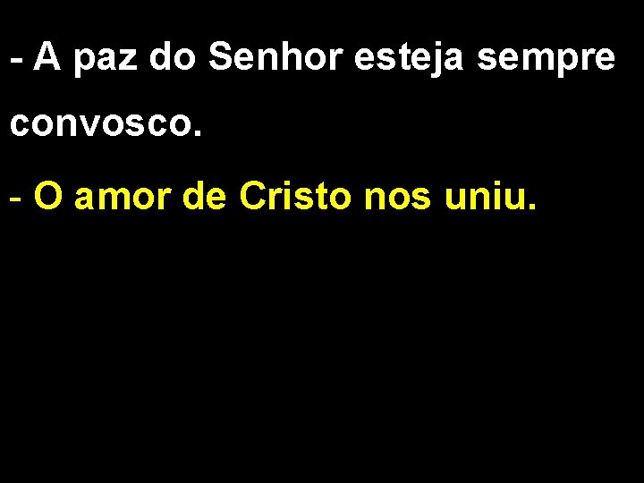 - A paz do Senhor esteja sempre convosco. - O amor de Cristo nos