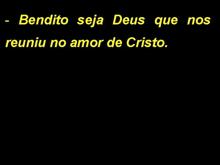 - Bendito seja Deus que nos reuniu no amor de Cristo. 