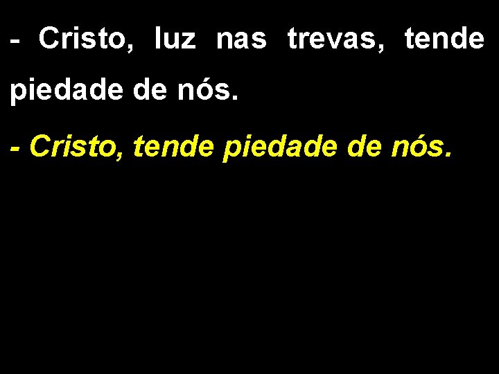 - Cristo, luz nas trevas, tende piedade de nós. - Cristo, tende piedade de