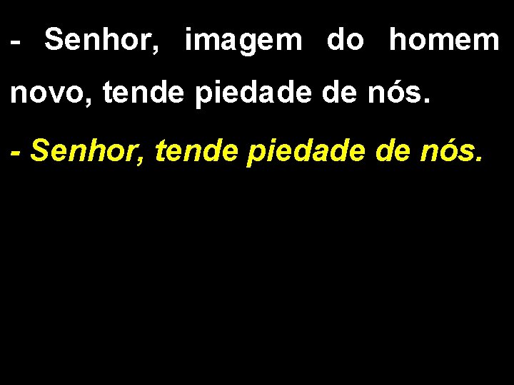 - Senhor, imagem do homem novo, tende piedade de nós. - Senhor, tende piedade