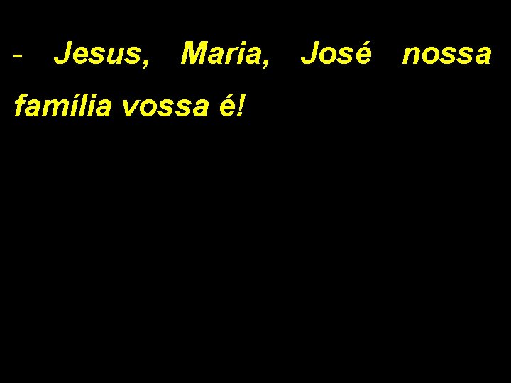 - Jesus, Maria, José nossa família vossa é! 