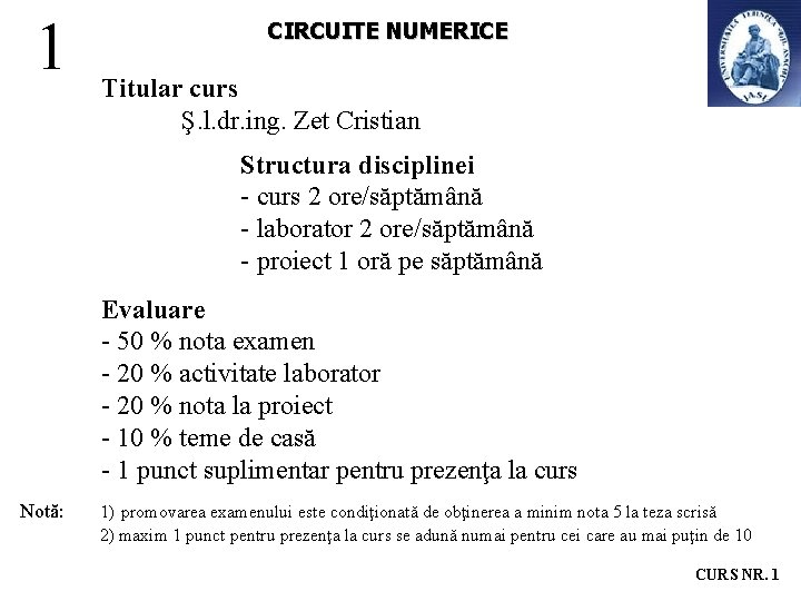 1 CIRCUITE NUMERICE Titular curs Ş. l. dr. ing. Zet Cristian Structura disciplinei - 1 CIRCUITE NUMERICE Titular curs Ş. l. dr. ing. Zet Cristian Structura disciplinei -