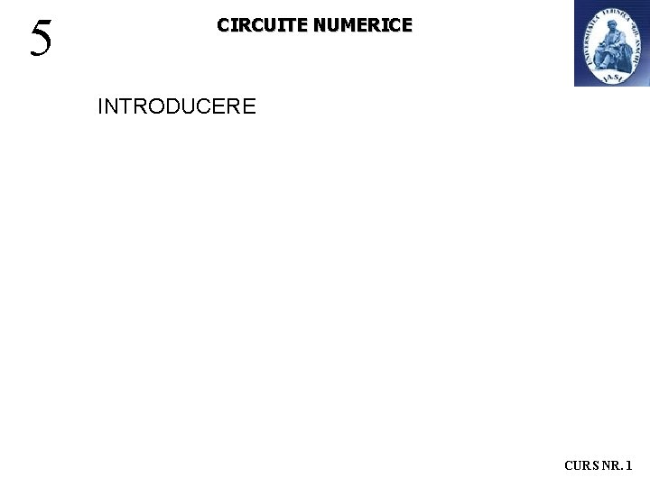 5 CIRCUITE NUMERICE INTRODUCERE CURS NR. 1 5 CIRCUITE NUMERICE INTRODUCERE CURS NR. 1