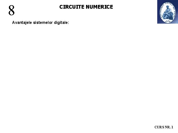 8 CIRCUITE NUMERICE Avantajele sistemelor digitale: CURS NR. 1 8 CIRCUITE NUMERICE Avantajele sistemelor digitale: CURS NR. 1