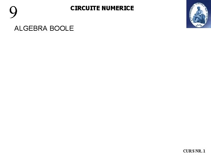 9 CIRCUITE NUMERICE ALGEBRA BOOLE CURS NR. 1 9 CIRCUITE NUMERICE ALGEBRA BOOLE CURS NR. 1