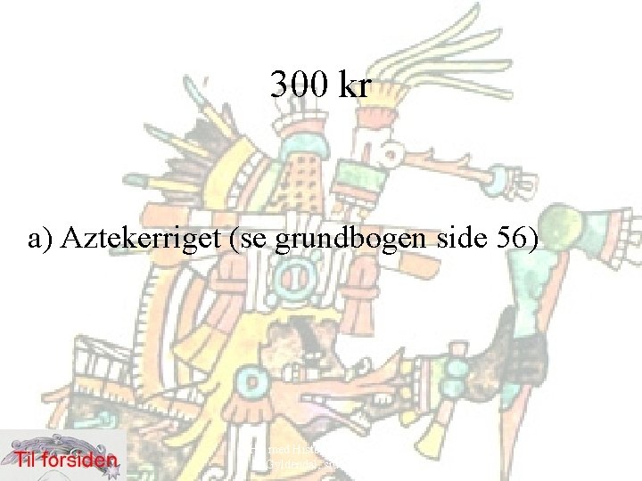 300 kr a) Aztekerriget (se grundbogen side 56) Hit med Historien! 6. klasse, Gyldendal,