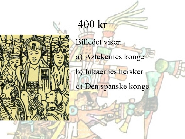 400 kr Billedet viser: a) Aztekernes konge b) Inkaernes hersker c) Den spanske konge