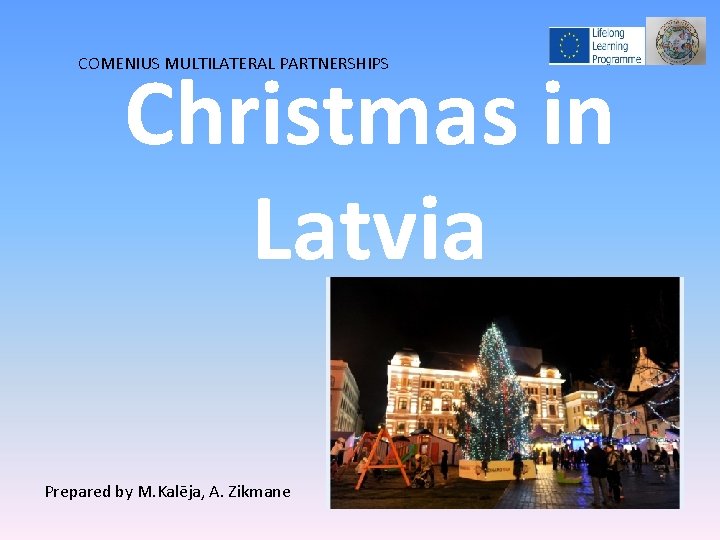 COMENIUS MULTILATERAL PARTNERSHIPS Christmas in Latvia Prepared by M. Kalēja, A. Zikmane 