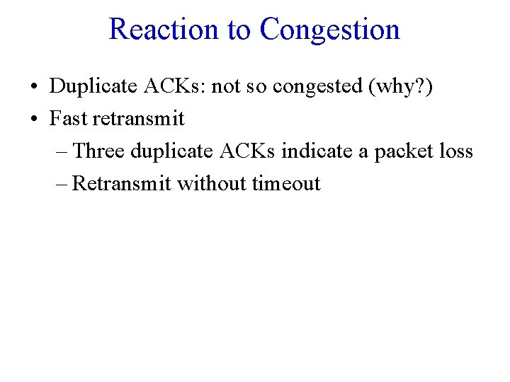 Reaction to Congestion • Duplicate ACKs: not so congested (why? ) • Fast retransmit