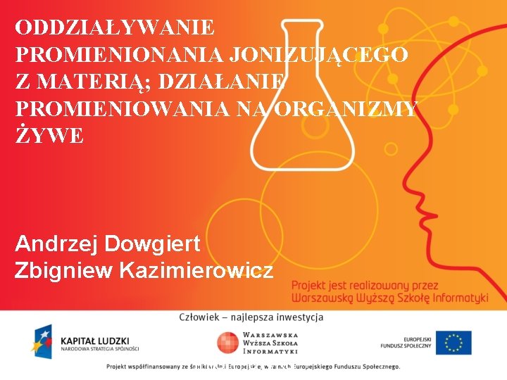 ODDZIAŁYWANIE PROMIENIONANIA JONIZUJĄCEGO Z MATERIĄ; DZIAŁANIE PROMIENIOWANIA NA ORGANIZMY ŻYWE Andrzej Dowgiert Zbigniew Kazimierowicz