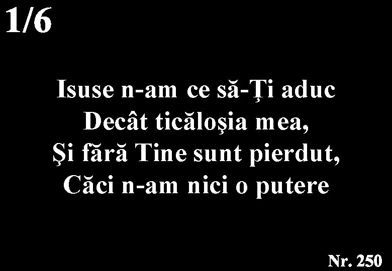 Isuse n-am ce să-Ţi aduc Decât ticăloşia mea, Şi fără Tine sunt pierdut, Căci