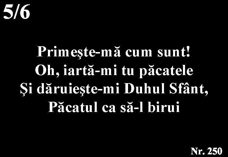 Primeşte-mă cum sunt! Oh, iartă-mi tu păcatele Şi dăruieşte-mi Duhul Sfânt, Păcatul ca să-l