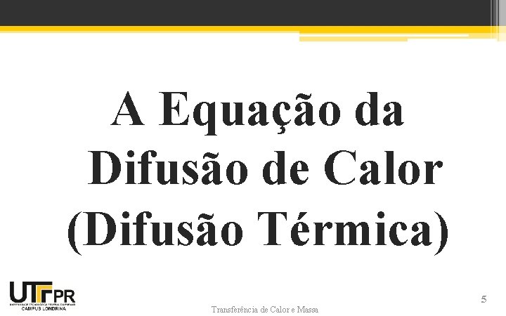 A Equação da Difusão de Calor (Difusão Térmica) Transferência de Calor e Massa 5 A Equação da Difusão de Calor (Difusão Térmica) Transferência de Calor e Massa 5