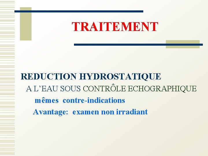 TRAITEMENT REDUCTION HYDROSTATIQUE A L’EAU SOUS CONTRÔLE ECHOGRAPHIQUE mêmes contre-indications Avantage: examen non irradiant