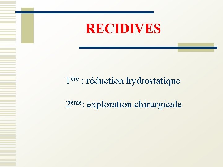 RECIDIVES 1ère : réduction hydrostatique 2ème: exploration chirurgicale 