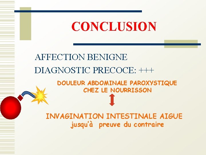 CONCLUSION AFFECTION BENIGNE DIAGNOSTIC PRECOCE: +++ DOULEUR ABDOMINALE PAROXYSTIQUE CHEZ LE NOURRISSON INVAGINATION INTESTINALE