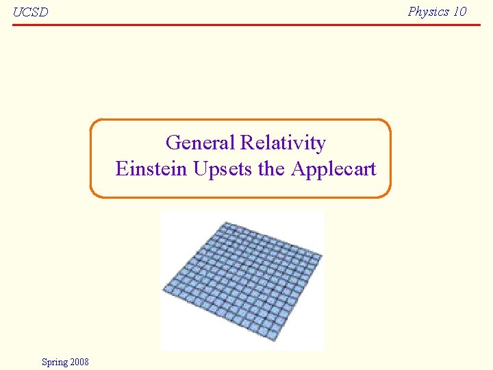 Physics 10 UCSD General Relativity Einstein Upsets the Applecart Spring 2008 