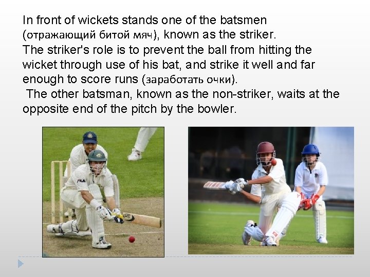 In front of wickets stands one of the batsmen (отражающий битой мяч), known as