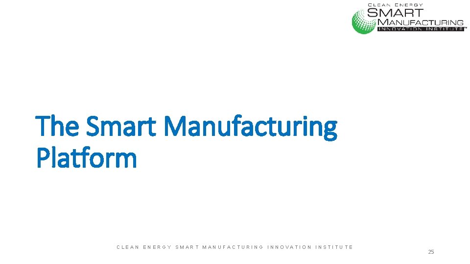 The Smart Manufacturing Platform CLEAN ENERGY SMART MANUFACTURING INNOVATION INSTITUTE 25 