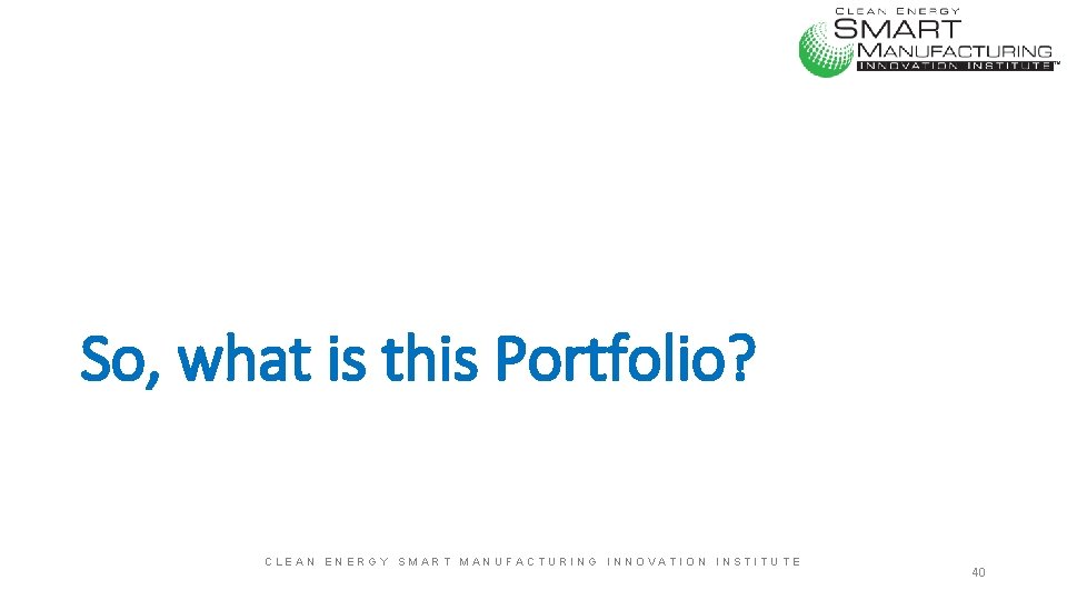 So, what is this Portfolio? CLEAN ENERGY SMART MANUFACTURING INNOVATION INSTITUTE 40 