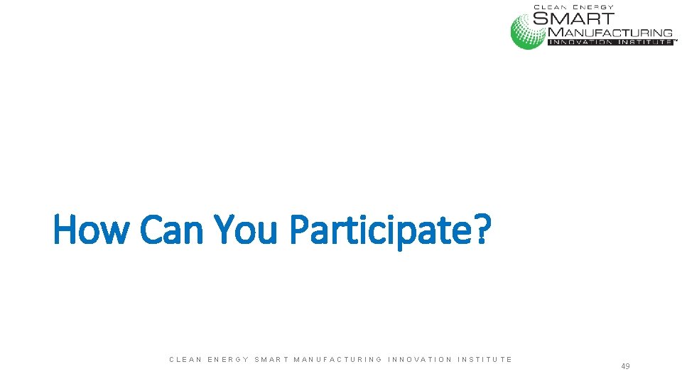How Can You Participate? CLEAN ENERGY SMART MANUFACTURING INNOVATION INSTITUTE 49 